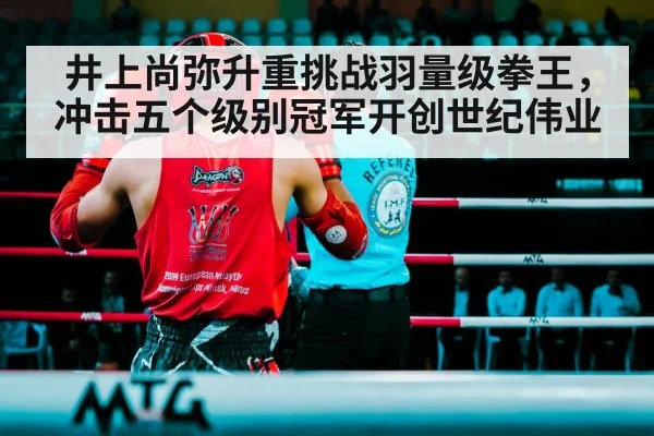 井上尚弥升重挑战羽量级拳王，冲击五个级别冠军开创世纪伟业