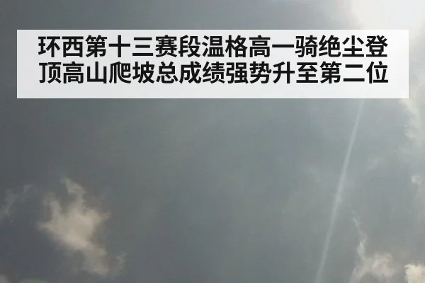 环西第十三赛段温格高一骑绝尘登顶高山爬坡总成绩强势升至第二位