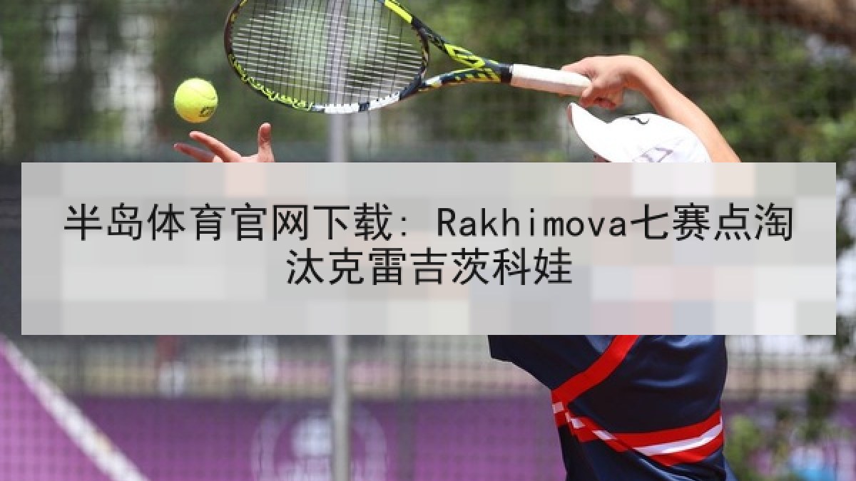 半岛体育官网下载: Rakhimova七赛点淘汰克雷吉茨科娃
