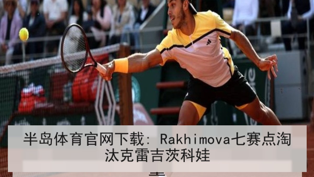 半岛体育官网下载: Rakhimova七赛点淘汰克雷吉茨科娃